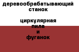 деревообрабатывающий станок. циркулярная пила и фуганок. › Цена ­ 13 000 - Краснодарский край, Краснодар г. Строительство и ремонт » Инструменты   . Краснодарский край,Краснодар г.